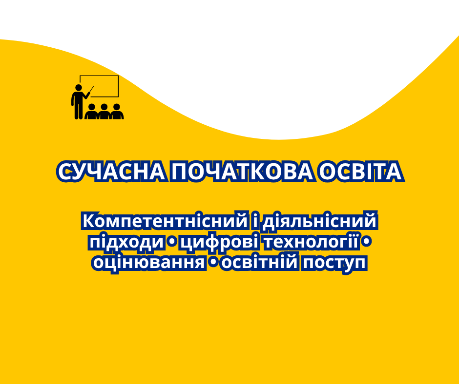 «Сучасна початкова освіта: компетентнісний і діяльнісний підходи, цифрові технології, оцінювання та підтримка освітнього поступу учнів»
