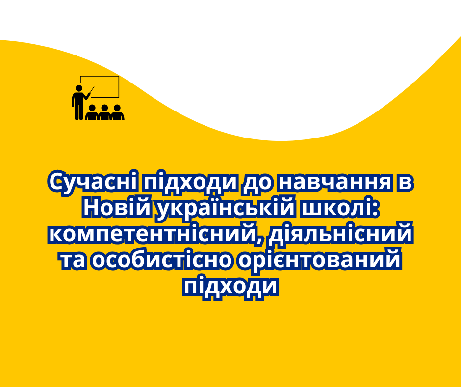 «Сучасні підходи до навчання в Новій українській школі: компетентнісний, діяльнісний та особистісно орієнтований підходи»