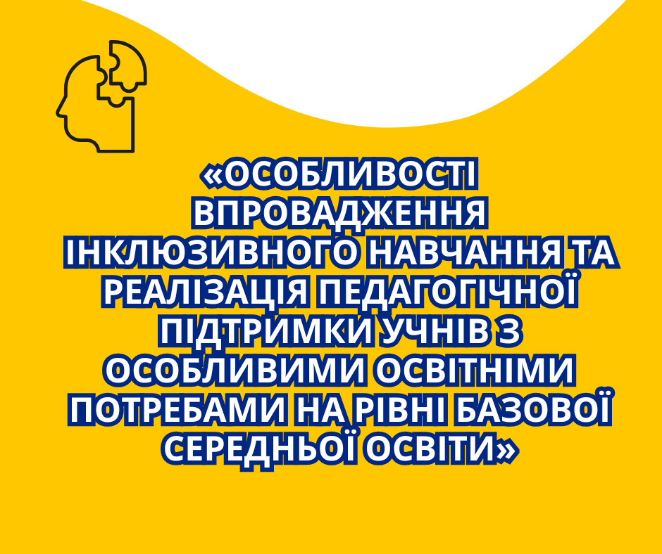"Особливості впровадження інклюзивного навчання та реалізація педагогічної підтримки учнів з особливими освітніми потребами на рівні базової середньої освіти"