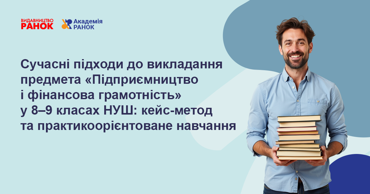 Сучасні підходи до викладання предмета «Підприємництво і фінансова грамотність» у 8–9 класах НУШ: кейс-метод та практикоорієнтоване навчання