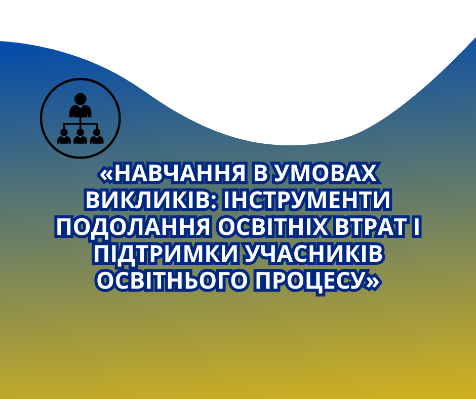 «НАВЧАННЯ В УМОВАХ ВИКЛИКІВ: ІНСТРУМЕНТИ ПОДОЛАННЯ ОСВІТНІХ ВТРАТ І ПІДТРИМКИ УЧАСНИКІВ ОСВІТНЬОГО ПРОЦЕСУ»