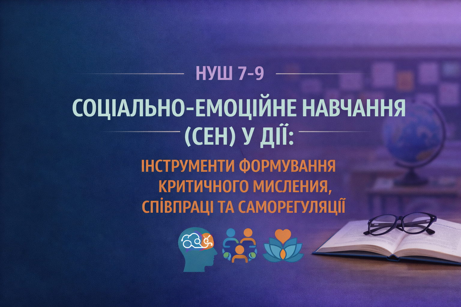 НУШ 7-9. «СОЦІАЛЬНО-ЕМОЦІЙНЕ НАВЧАННЯ (СЕН) У ДІЇ: ІНСТРУМЕНТИ ФОРМУВАННЯ КРИТИЧНОГО МИСЛЕННЯ, СПІВПРАЦІ ТА САМОРЕГУЛЯЦІЇ»