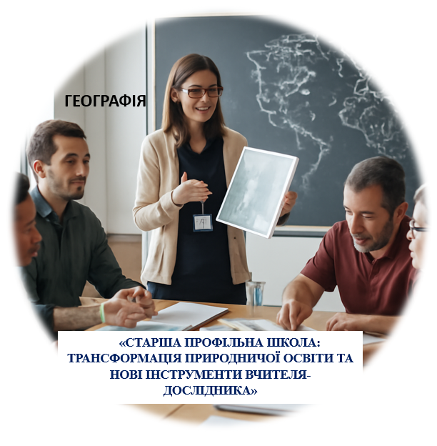 «СТАРША ПРОФІЛЬНА ШКОЛА: ТРАНСФОРМАЦІЯ ПРИРОДНИЧОЇ ОСВІТИ ТА НОВІ ІНСТРУМЕНТИ ВЧИТЕЛЯ-ДОСЛІДНИКА»(Географія)